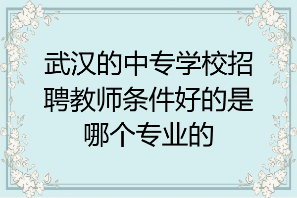 武汉的中专学校招聘教师条件好的是哪个专业的