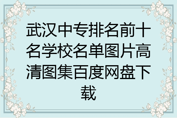 武汉中专排名前十名学校名单图片高清图集百度网盘下载