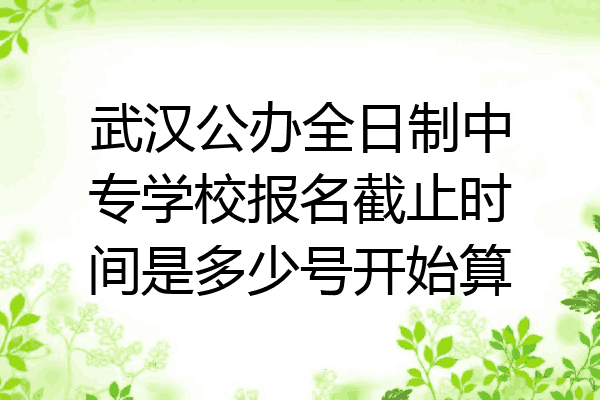 武汉公办全日制中专学校报名截止时间是多少号开始算