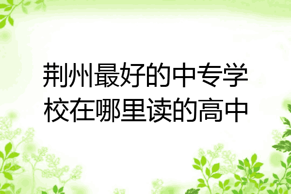 荆州最好的中专学校在哪里读的高中
