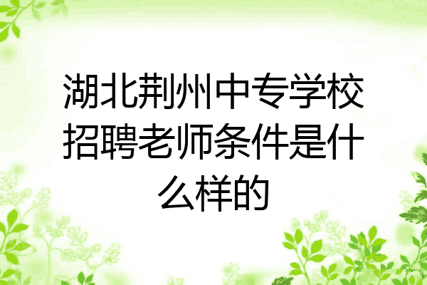 湖北荆州中专学校招聘老师条件是什么样的