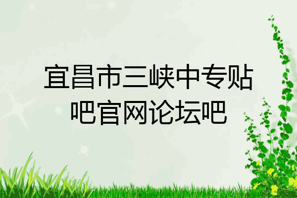 宜昌市三峡中专贴吧官网论坛吧
