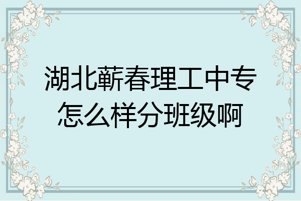 湖北蕲春理工中专怎么样分班级啊