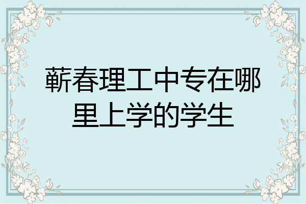 蕲春理工中专在哪里上学的学生