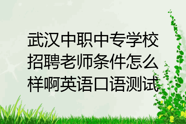 武汉中职中专学校招聘老师条件怎么样啊英语口语测试