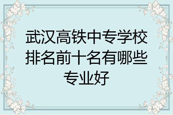 武汉高铁中专学校排名前十名有哪些专业好