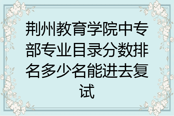 荆州教育学院中专部专业目录分数排名多少名能进去复试