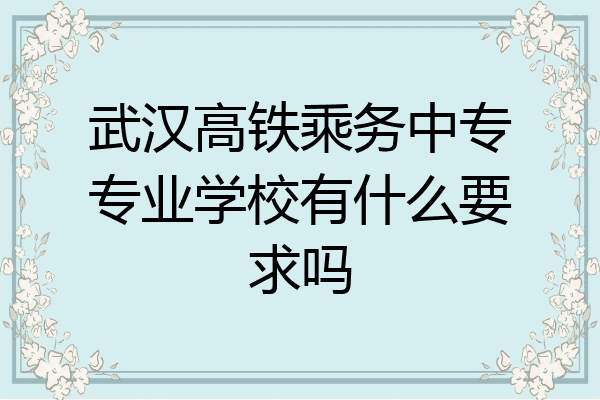 武汉高铁乘务中专专业学校有什么要求吗