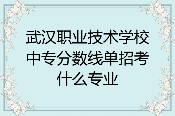 武汉职业技术学校中专分数线单招考什么专业