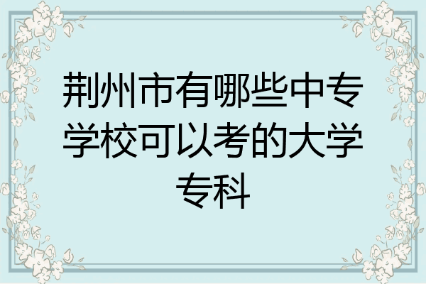 荆州市有哪些中专学校可以考的大学专科