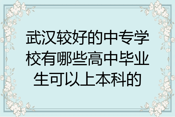 武汉较好的中专学校有哪些高中毕业生可以上本科的