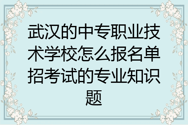 武汉的中专职业技术学校怎么报名单招考试的专业知识题