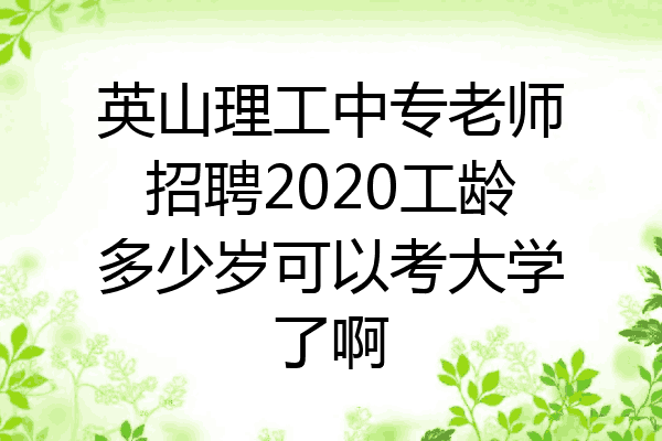 英山理工中专老师招聘2020工龄多少岁可以考大学了啊