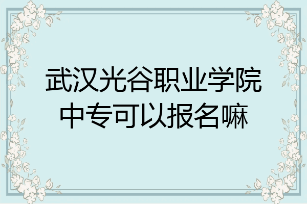 武汉光谷职业学院中专可以报名嘛