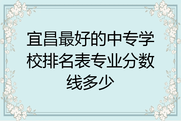 宜昌最好的中专学校排名表专业分数线多少