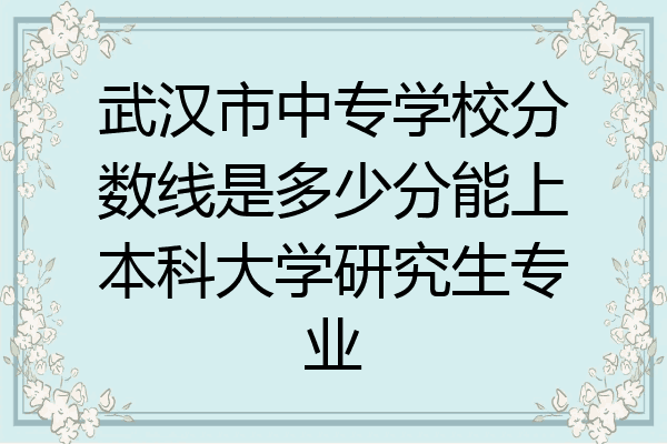 武汉市中专学校分数线是多少分能上本科大学研究生专业