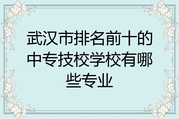 武汉市排名前十的中专技校学校有哪些专业