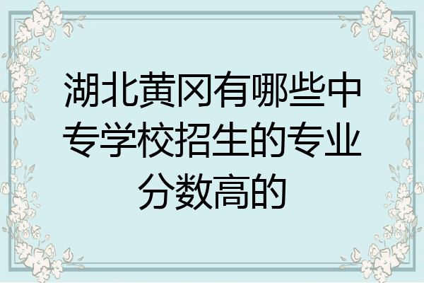 湖北黄冈有哪些中专学校招生的专业分数高的