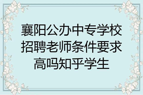 襄阳公办中专学校招聘老师条件要求高吗知乎学生