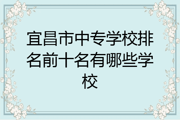 宜昌市中专学校排名前十名有哪些学校