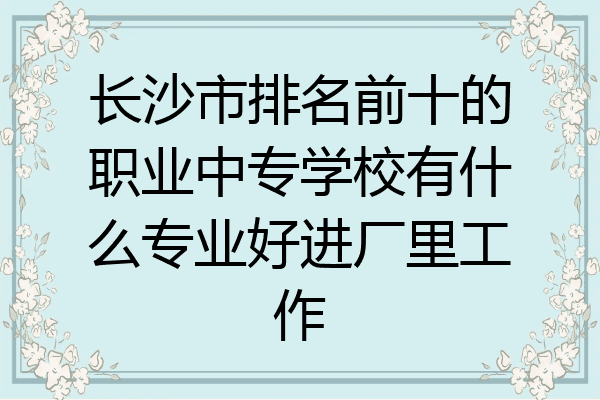 长沙市排名前十的职业中专学校有什么专业好进厂里工作
