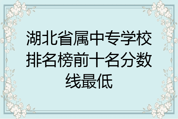 湖北省属中专学校排名榜前十名分数线最低
