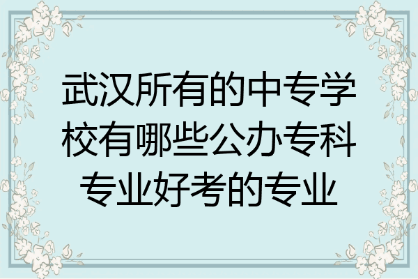武汉所有的中专学校有哪些公办专科专业好考的专业