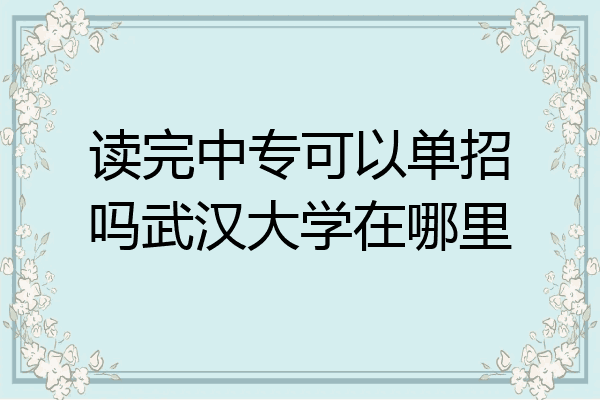 读完中专可以单招吗武汉大学在哪里