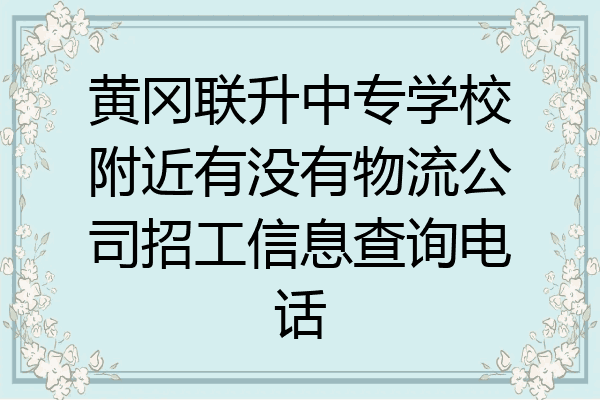 黄冈联升中专学校附近有没有物流公司招工信息查询电话