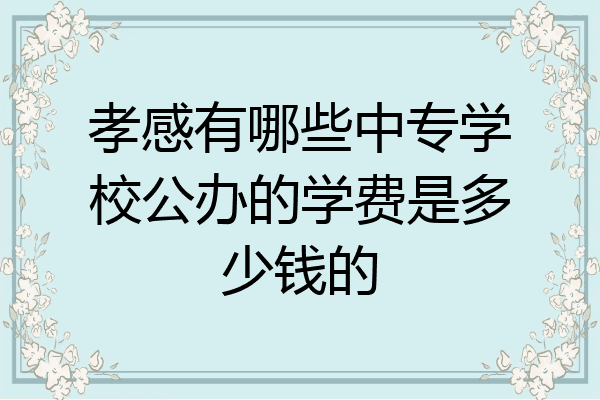 孝感有哪些中专学校公办的学费是多少钱的