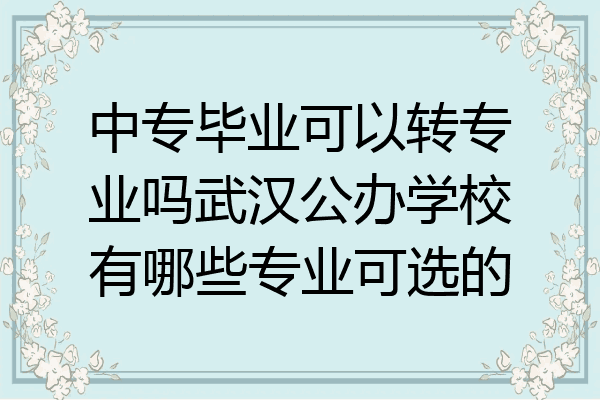 中专毕业可以转专业吗武汉公办学校有哪些专业可选的