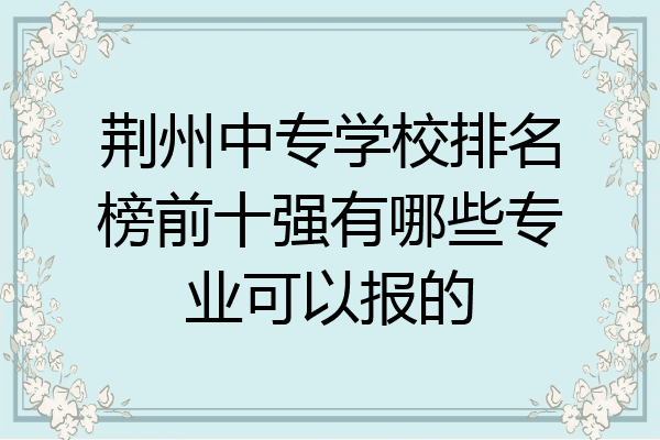 荆州中专学校排名榜前十强有哪些专业可以报的