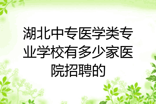 湖北中专医学类专业学校有多少家医院招聘的