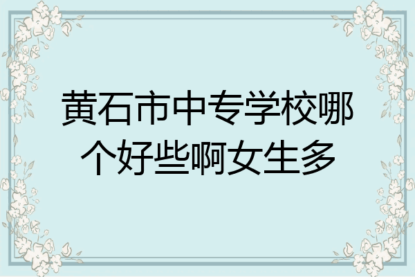 黄石市中专学校哪个好些啊女生多