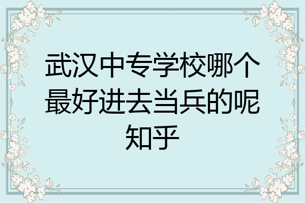 武汉中专学校哪个最好进去当兵的呢知乎