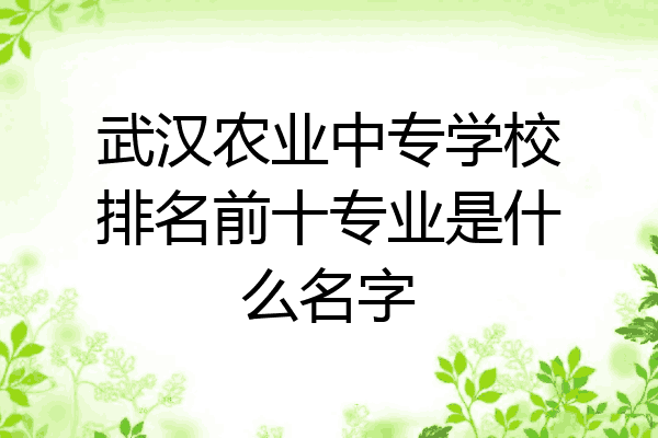 武汉农业中专学校排名前十专业是什么名字