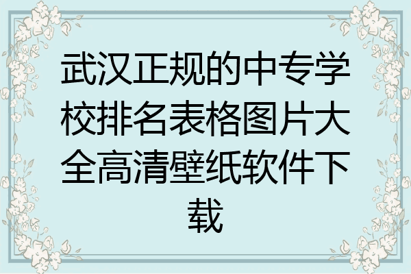 武汉正规的中专学校排名表格图片大全高清壁纸软件下载