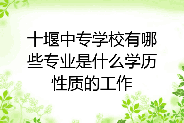 十堰中专学校有哪些专业是什么学历性质的工作