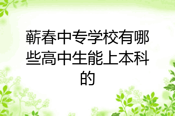 蕲春中专学校有哪些高中生能上本科的