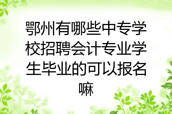 鄂州有哪些中专学校招聘会计专业学生毕业的可以报名嘛