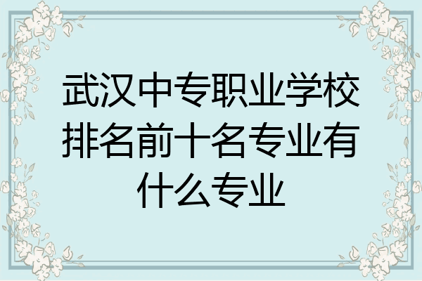 武汉中专职业学校排名前十名专业有什么专业