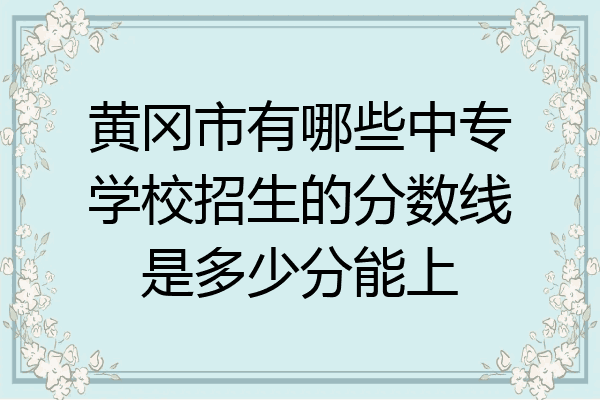 黄冈市有哪些中专学校招生的分数线是多少分能上