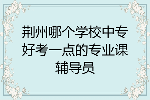 荆州哪个学校中专好考一点的专业课辅导员