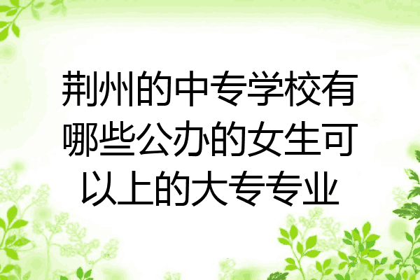 荆州的中专学校有哪些公办的女生可以上的大专专业