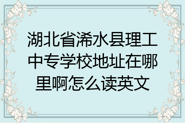 湖北省浠水县理工中专学校地址在哪里啊怎么读英文