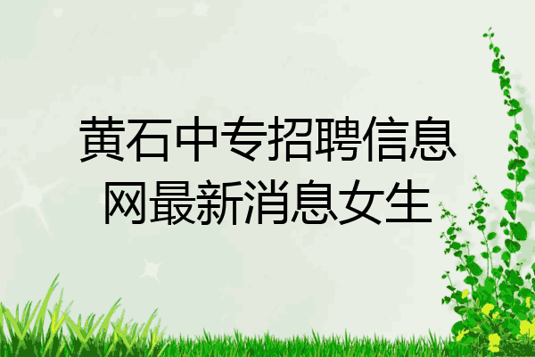 黄石中专招聘信息网最新消息女生