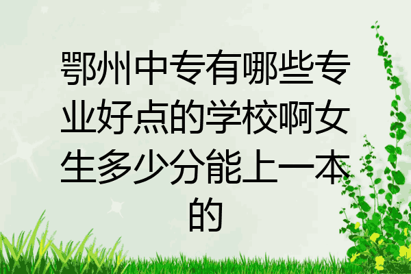 鄂州中专有哪些专业好点的学校啊女生多少分能上一本的