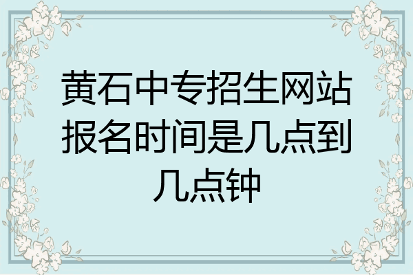 黄石中专招生网站报名时间是几点到几点钟