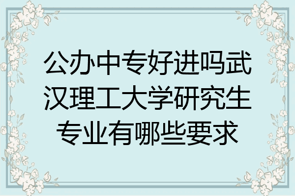 公办中专好进吗武汉理工大学研究生专业有哪些要求