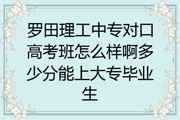 罗田理工中专对口高考班怎么样啊多少分能上大专毕业生